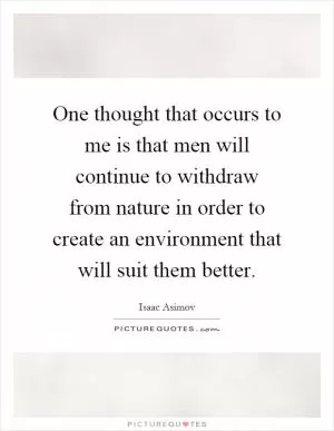 One thought that occurs to me is that men will continue to withdraw from nature in order to create an environment that will suit them better Picture Quote #1