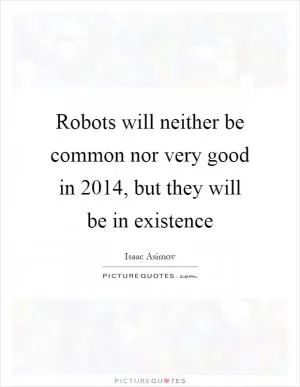 Robots will neither be common nor very good in 2014, but they will be in existence Picture Quote #1