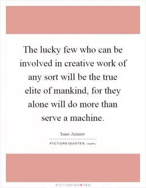 The lucky few who can be involved in creative work of any sort will be the true elite of mankind, for they alone will do more than serve a machine Picture Quote #1