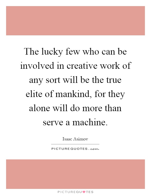 The lucky few who can be involved in creative work of any sort will be the true elite of mankind, for they alone will do more than serve a machine Picture Quote #1