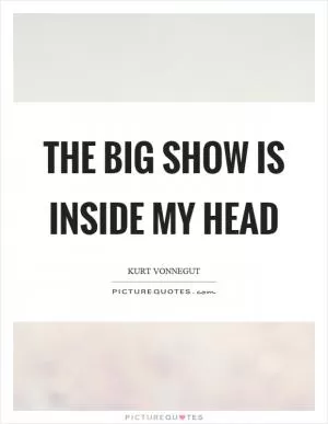 The big show is inside my head Picture Quote #1