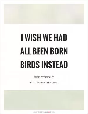 I wish we had all been born birds instead Picture Quote #1
