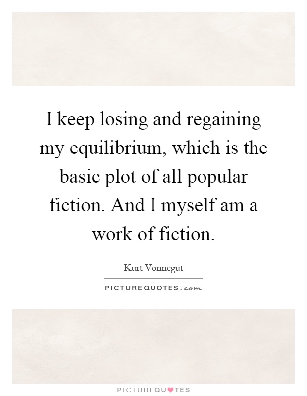 I keep losing and regaining my equilibrium, which is the basic plot of all popular fiction. And I myself am a work of fiction Picture Quote #1