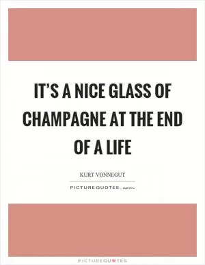 It’s a nice glass of champagne at the end of a life Picture Quote #1