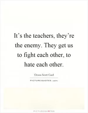 It’s the teachers, they’re the enemy. They get us to fight each other, to hate each other Picture Quote #1