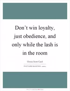 Don’t win loyalty, just obedience, and only while the lash is in the room Picture Quote #1
