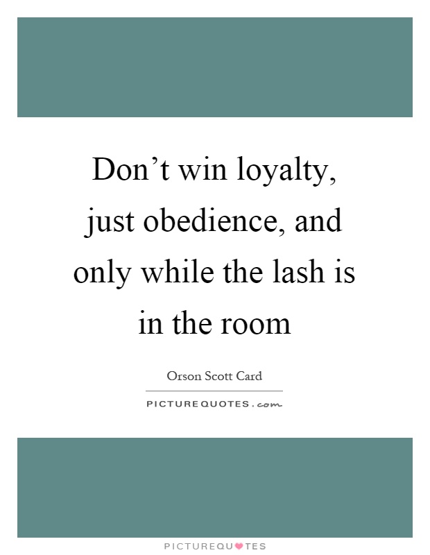 Don't win loyalty, just obedience, and only while the lash is in the room Picture Quote #1