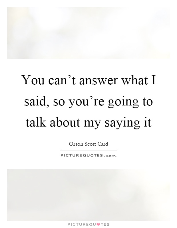 You can't answer what I said, so you're going to talk about my saying it Picture Quote #1