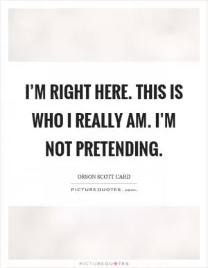 I’m right here. This is who I really am. I’m not pretending Picture Quote #1