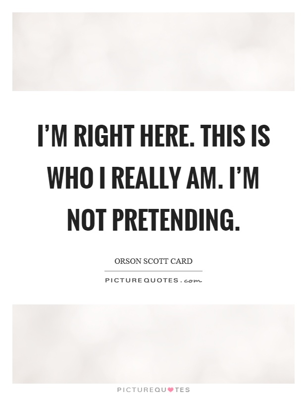 I'm right here. This is who I really am. I'm not pretending Picture Quote #1