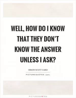 Well, how do I know that they don’t know the answer unless I ask? Picture Quote #1