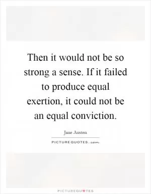 Then it would not be so strong a sense. If it failed to produce equal exertion, it could not be an equal conviction Picture Quote #1
