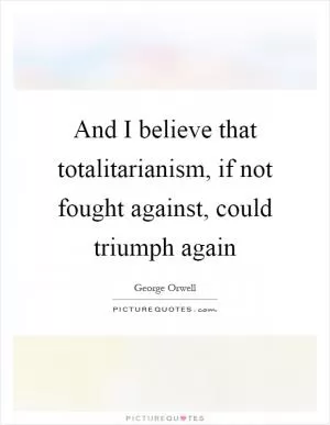 And I believe that totalitarianism, if not fought against, could triumph again Picture Quote #1