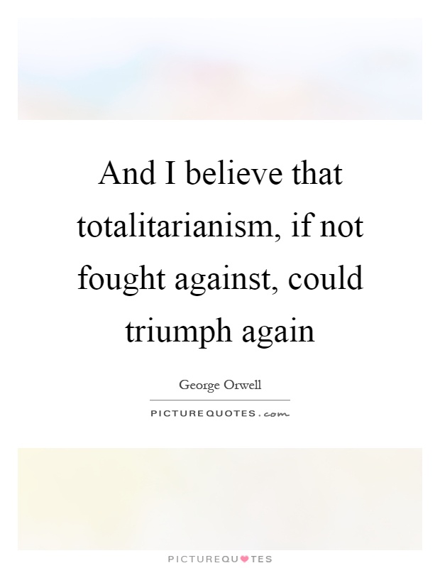 And I believe that totalitarianism, if not fought against, could triumph again Picture Quote #1