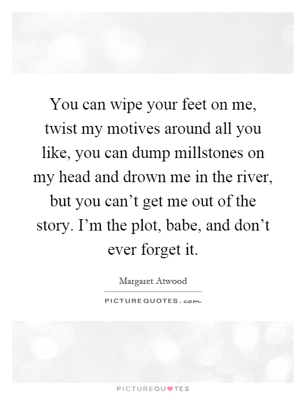 You can wipe your feet on me, twist my motives around all you like, you can dump millstones on my head and drown me in the river, but you can't get me out of the story. I'm the plot, babe, and don't ever forget it Picture Quote #1