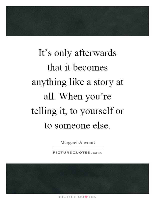 It's only afterwards that it becomes anything like a story at all. When you're telling it, to yourself or to someone else Picture Quote #1