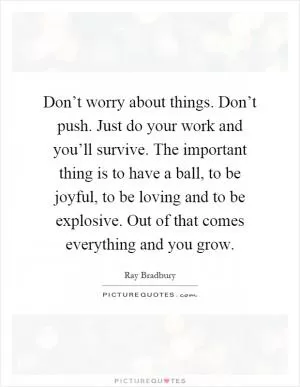 Don’t worry about things. Don’t push. Just do your work and you’ll survive. The important thing is to have a ball, to be joyful, to be loving and to be explosive. Out of that comes everything and you grow Picture Quote #1