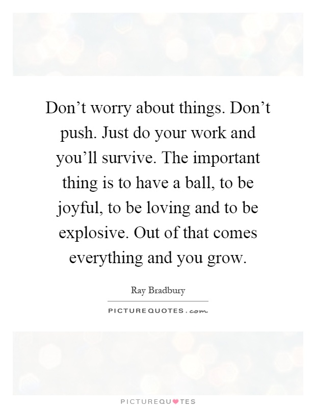 Don't worry about things. Don't push. Just do your work and you'll survive. The important thing is to have a ball, to be joyful, to be loving and to be explosive. Out of that comes everything and you grow Picture Quote #1