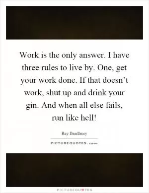 Work is the only answer. I have three rules to live by. One, get your work done. If that doesn’t work, shut up and drink your gin. And when all else fails, run like hell! Picture Quote #1