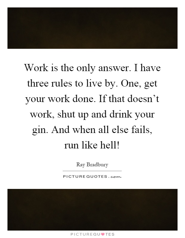 Work is the only answer. I have three rules to live by. One, get your work done. If that doesn't work, shut up and drink your gin. And when all else fails, run like hell! Picture Quote #1