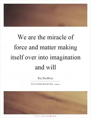 We are the miracle of force and matter making itself over into imagination and will Picture Quote #1