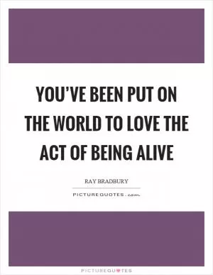 You’ve been put on the world to love the act of being alive Picture Quote #1