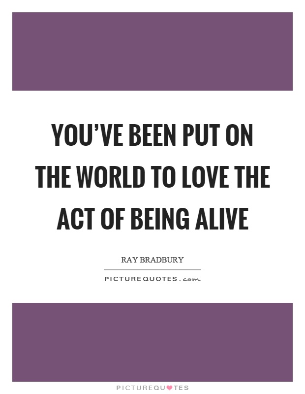 You've been put on the world to love the act of being alive Picture Quote #1