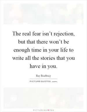 The real fear isn’t rejection, but that there won’t be enough time in your life to write all the stories that you have in you Picture Quote #1