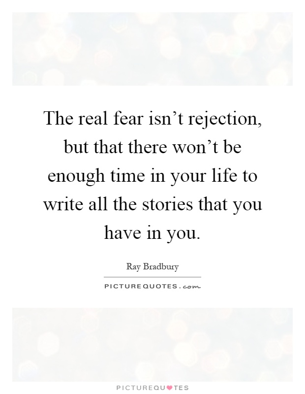 The real fear isn't rejection, but that there won't be enough time in your life to write all the stories that you have in you Picture Quote #1