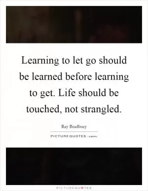 Learning to let go should be learned before learning to get. Life should be touched, not strangled Picture Quote #1
