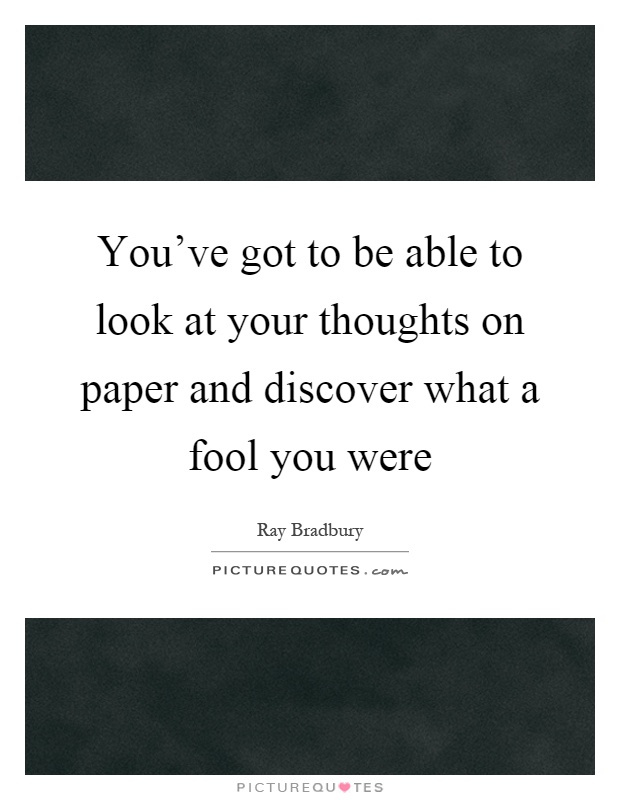 You've got to be able to look at your thoughts on paper and discover what a fool you were Picture Quote #1