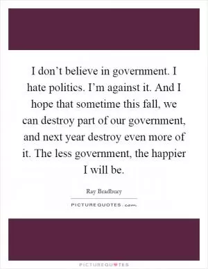 I don’t believe in government. I hate politics. I’m against it. And I hope that sometime this fall, we can destroy part of our government, and next year destroy even more of it. The less government, the happier I will be Picture Quote #1