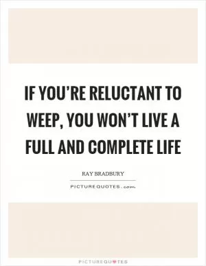 If you’re reluctant to weep, you won’t live a full and complete life Picture Quote #1