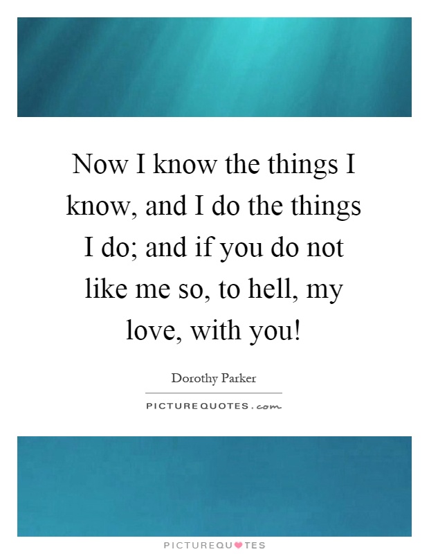 Now I know the things I know, and I do the things I do; and if you do not like me so, to hell, my love, with you! Picture Quote #1