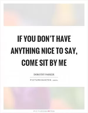 If you don’t have anything nice to say, come sit by me Picture Quote #1