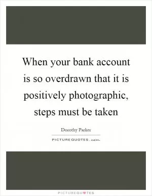 When your bank account is so overdrawn that it is positively photographic, steps must be taken Picture Quote #1