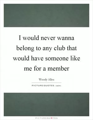 I would never wanna belong to any club that would have someone like me for a member Picture Quote #1