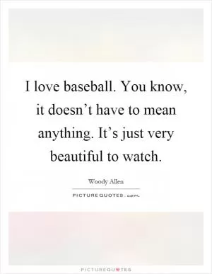 I love baseball. You know, it doesn’t have to mean anything. It’s just very beautiful to watch Picture Quote #1