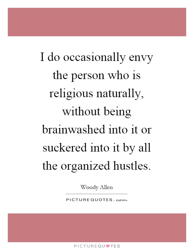 I do occasionally envy the person who is religious naturally, without being brainwashed into it or suckered into it by all the organized hustles Picture Quote #1