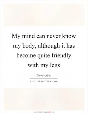 My mind can never know my body, although it has become quite friendly with my legs Picture Quote #1