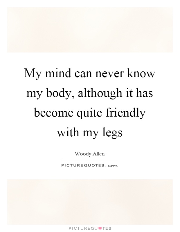 My mind can never know my body, although it has become quite friendly with my legs Picture Quote #1