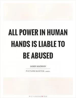 All power in human hands is liable to be abused Picture Quote #1