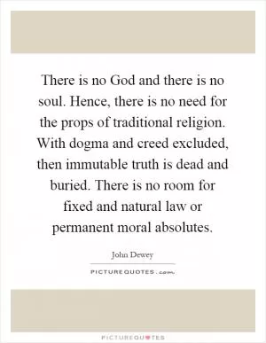 There is no God and there is no soul. Hence, there is no need for the props of traditional religion. With dogma and creed excluded, then immutable truth is dead and buried. There is no room for fixed and natural law or permanent moral absolutes Picture Quote #1