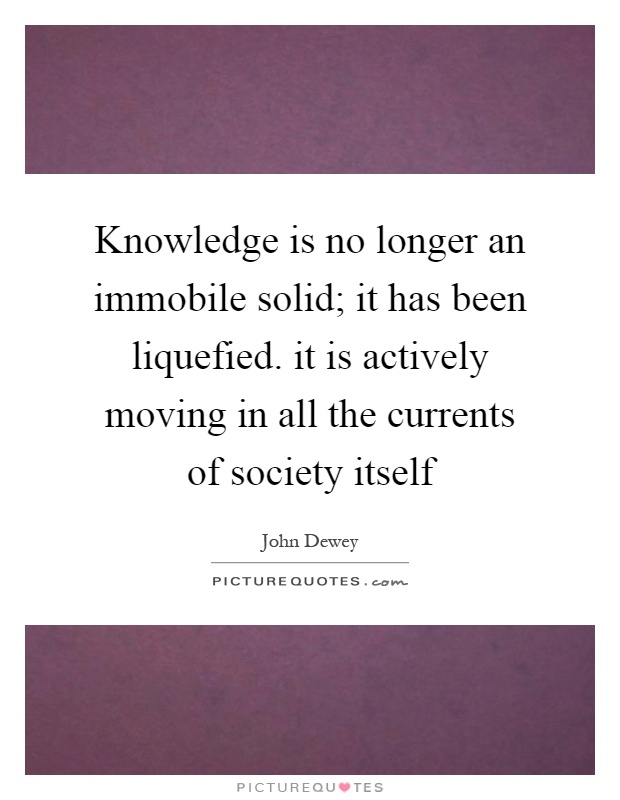 Knowledge is no longer an immobile solid; it has been liquefied. it is actively moving in all the currents of society itself Picture Quote #1