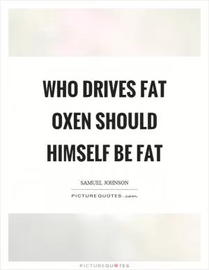 Who drives fat oxen should himself be fat Picture Quote #1