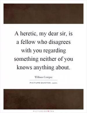 A heretic, my dear sir, is a fellow who disagrees with you regarding something neither of you knows anything about Picture Quote #1