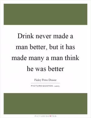 Drink never made a man better, but it has made many a man think he was better Picture Quote #1