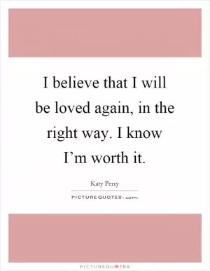 I believe that I will be loved again, in the right way. I know I’m worth it Picture Quote #1