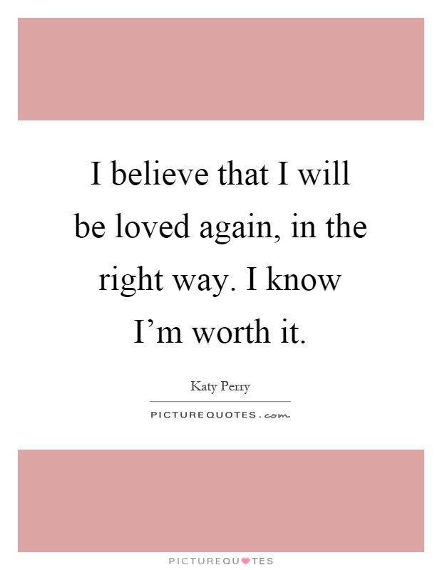 I believe that I will be loved again, in the right way. I know I'm worth it Picture Quote #1