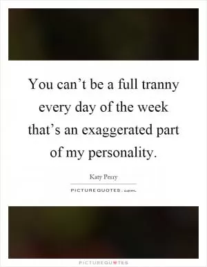 You can’t be a full tranny every day of the week that’s an exaggerated part of my personality Picture Quote #1